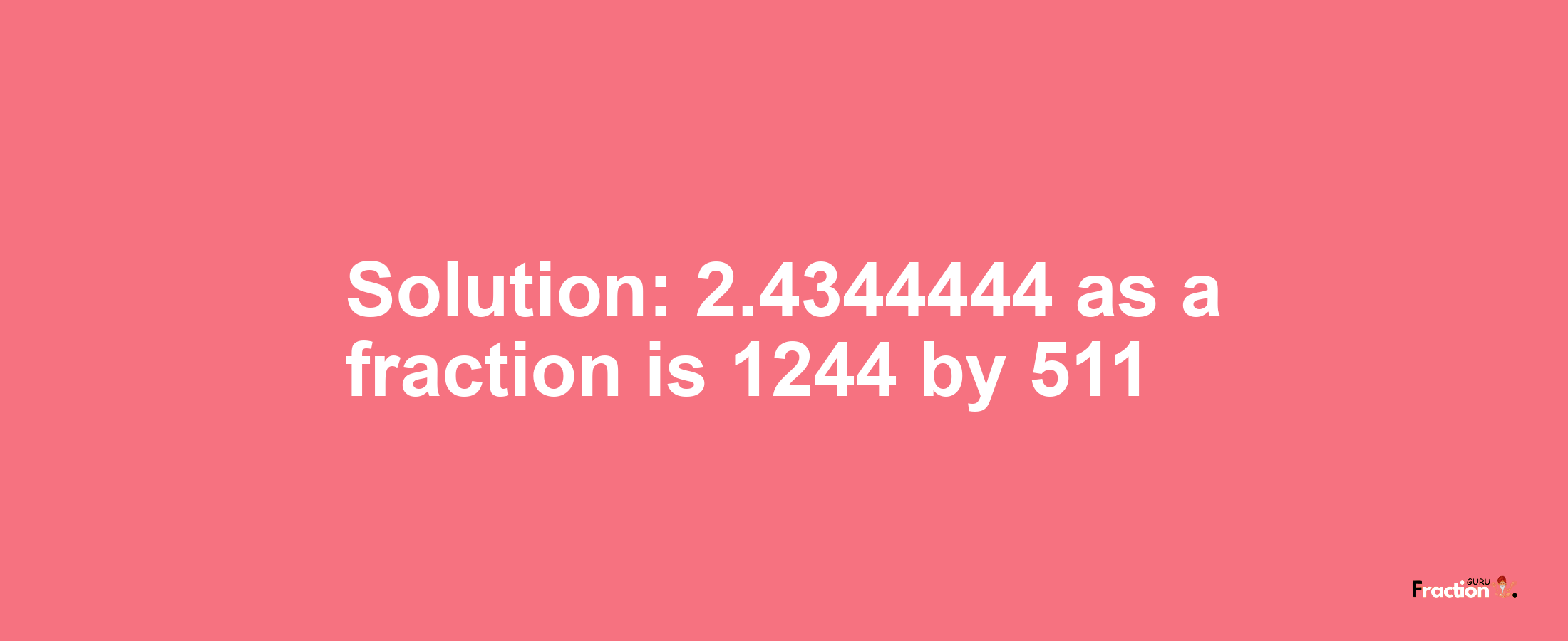 Solution:2.4344444 as a fraction is 1244/511